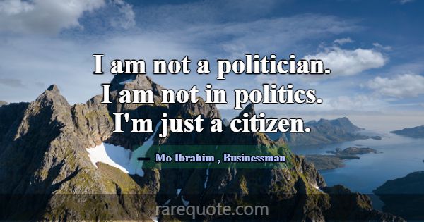 I am not a politician. I am not in politics. I'm j... -Mo Ibrahim