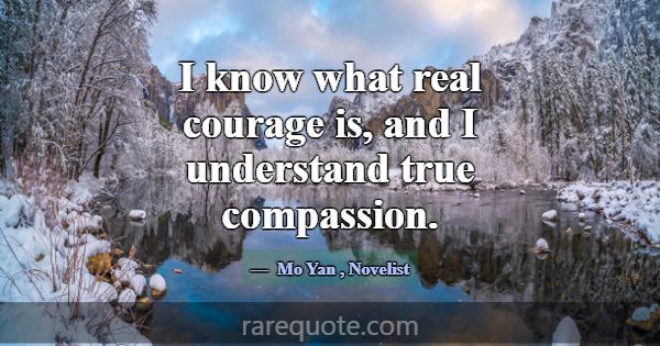 I know what real courage is, and I understand true... -Mo Yan