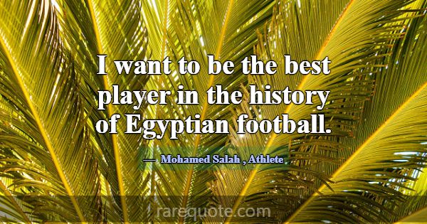 I want to be the best player in the history of Egy... -Mohamed Salah