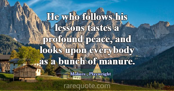 He who follows his lessons tastes a profound peace... -Moliere