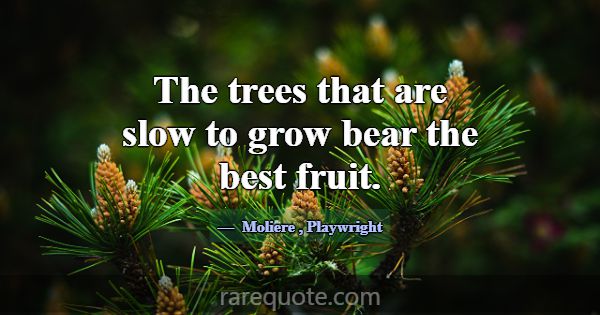 The trees that are slow to grow bear the best frui... -Moliere