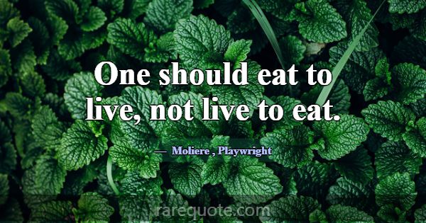 One should eat to live, not live to eat.... -Moliere