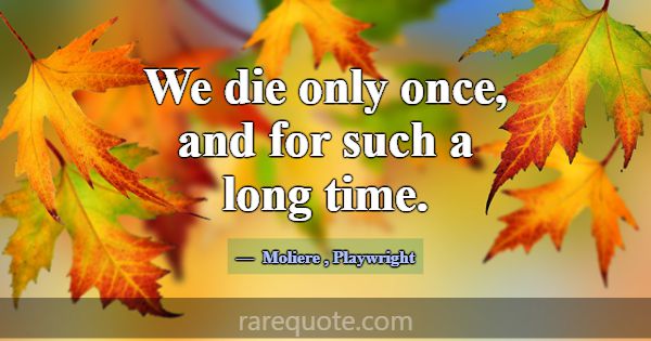 We die only once, and for such a long time.... -Moliere