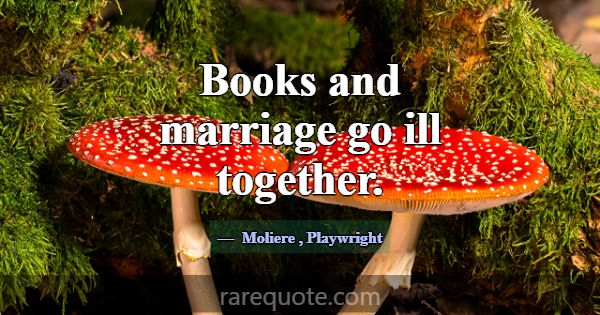 Books and marriage go ill together.... -Moliere