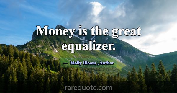 Money is the great equalizer.... -Molly Bloom