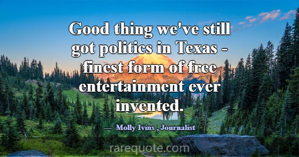 Good thing we've still got politics in Texas - fin... -Molly Ivins