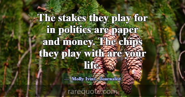 The stakes they play for in politics are paper and... -Molly Ivins