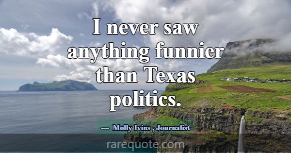 I never saw anything funnier than Texas politics.... -Molly Ivins