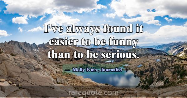 I've always found it easier to be funny than to be... -Molly Ivins