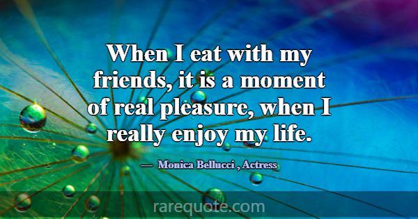 When I eat with my friends, it is a moment of real... -Monica Bellucci