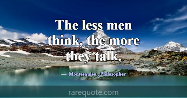 The less men think, the more they talk.... -Montesquieu