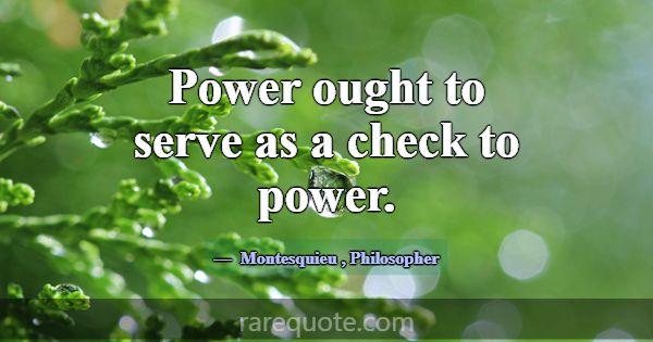 Power ought to serve as a check to power.... -Montesquieu