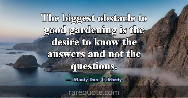The biggest obstacle to good gardening is the desi... -Monty Don