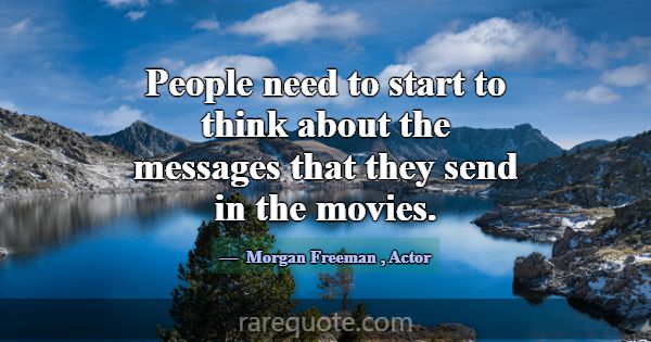People need to start to think about the messages t... -Morgan Freeman