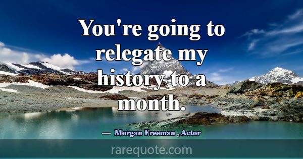 You're going to relegate my history to a month.... -Morgan Freeman