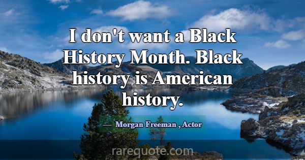 I don't want a Black History Month. Black history ... -Morgan Freeman
