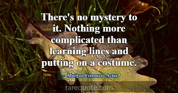 There's no mystery to it. Nothing more complicated... -Morgan Freeman