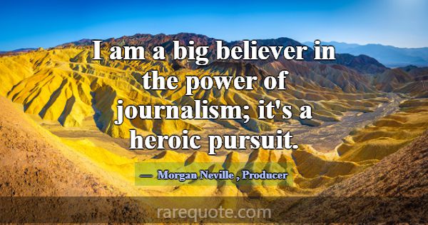 I am a big believer in the power of journalism; it... -Morgan Neville