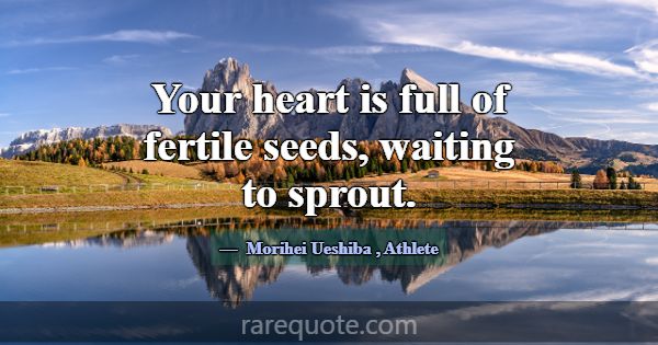 Your heart is full of fertile seeds, waiting to sp... -Morihei Ueshiba