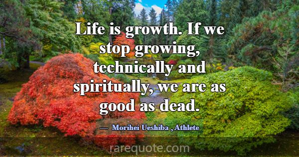 Life is growth. If we stop growing, technically an... -Morihei Ueshiba