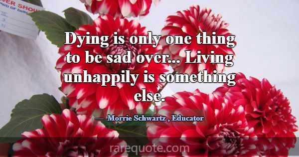 Dying is only one thing to be sad over... Living u... -Morrie Schwartz