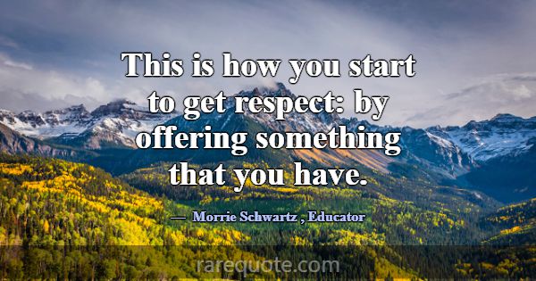 This is how you start to get respect: by offering ... -Morrie Schwartz