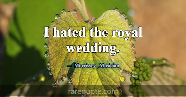 I hated the royal wedding.... -Morrissey