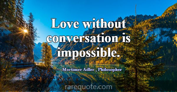 Love without conversation is impossible.... -Mortimer Adler