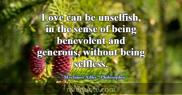 Love can be unselfish, in the sense of being benev... -Mortimer Adler