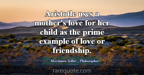 Aristotle uses a mother's love for her child as th... -Mortimer Adler
