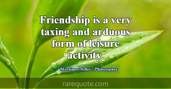 Friendship is a very taxing and arduous form of le... -Mortimer Adler