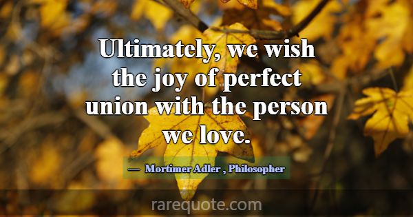Ultimately, we wish the joy of perfect union with ... -Mortimer Adler