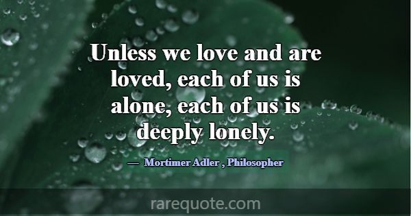 Unless we love and are loved, each of us is alone,... -Mortimer Adler