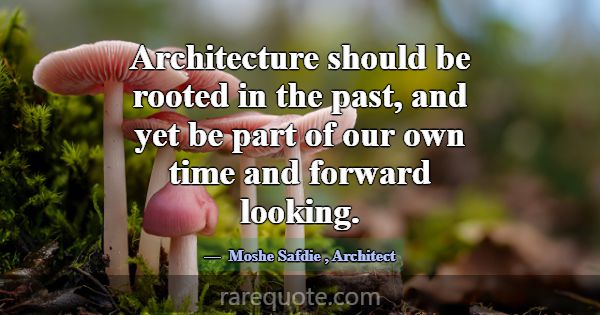 Architecture should be rooted in the past, and yet... -Moshe Safdie