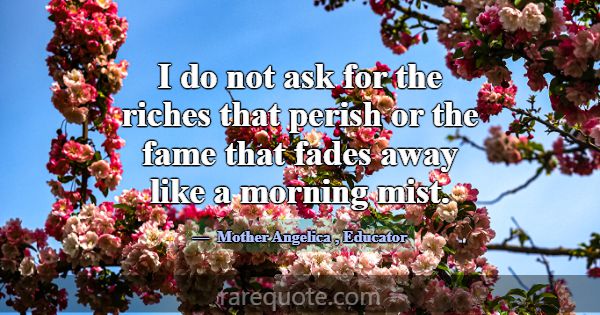 I do not ask for the riches that perish or the fam... -Mother Angelica