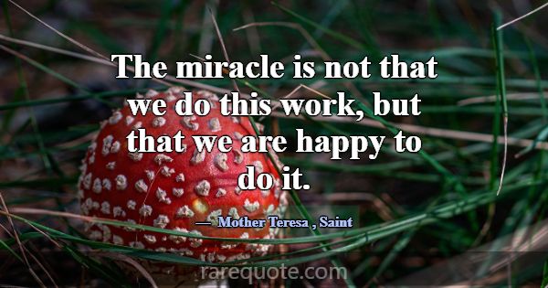 The miracle is not that we do this work, but that ... -Mother Teresa