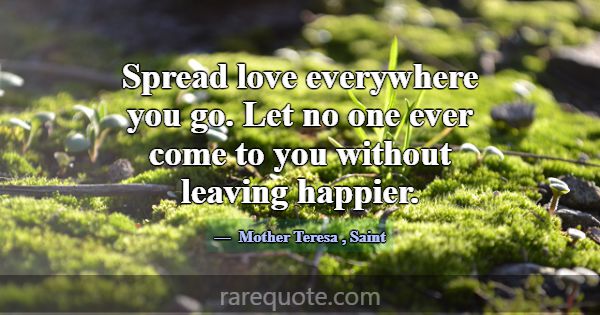 Spread love everywhere you go. Let no one ever com... -Mother Teresa