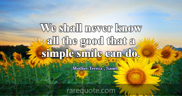 We shall never know all the good that a simple smi... -Mother Teresa