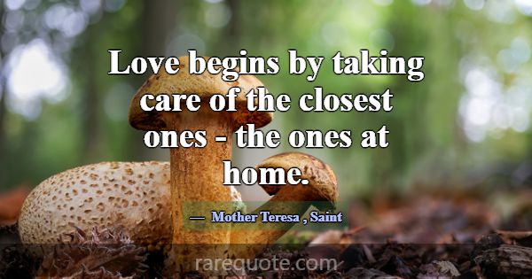 Love begins by taking care of the closest ones - t... -Mother Teresa