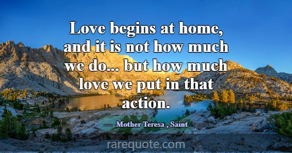 Love begins at home, and it is not how much we do.... -Mother Teresa