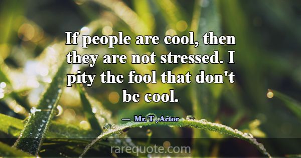 If people are cool, then they are not stressed. I ... -Mr. T