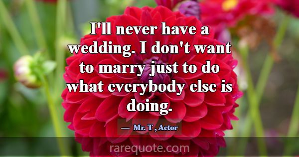 I'll never have a wedding. I don't want to marry j... -Mr. T