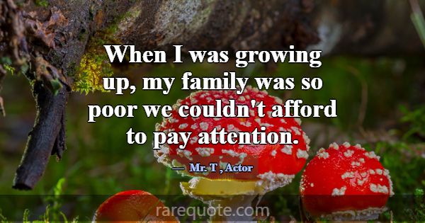 When I was growing up, my family was so poor we co... -Mr. T