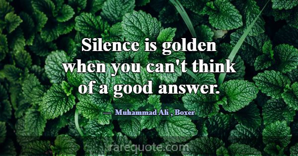 Silence is golden when you can't think of a good a... -Muhammad Ali