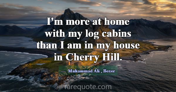 I'm more at home with my log cabins than I am in m... -Muhammad Ali