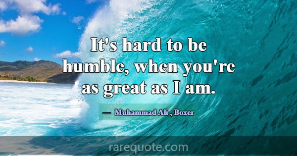 It's hard to be humble, when you're as great as I ... -Muhammad Ali