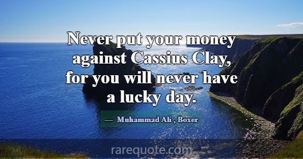 Never put your money against Cassius Clay, for you... -Muhammad Ali