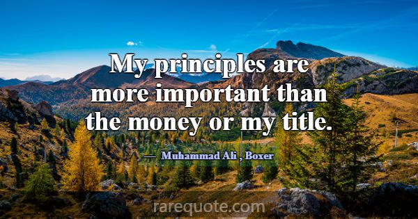 My principles are more important than the money or... -Muhammad Ali