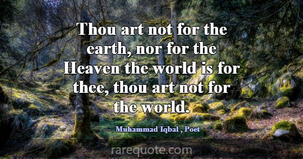 Thou art not for the earth, nor for the Heaven the... -Muhammad Iqbal