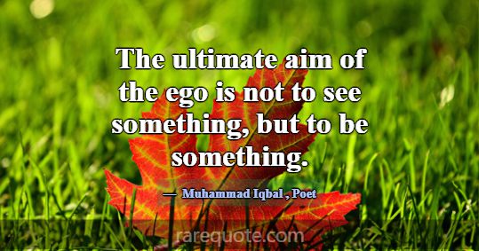 The ultimate aim of the ego is not to see somethin... -Muhammad Iqbal